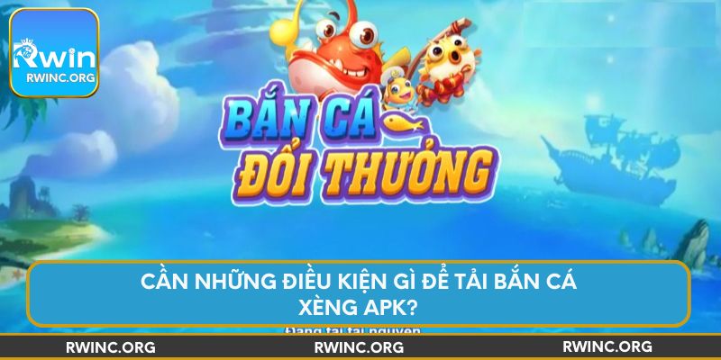 Cần những điều kiện gì để tải Bắn Cá Xèng APK?