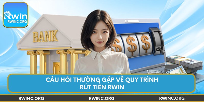 Câu hỏi thường gặp về quy trình rút tiền Rwin